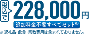 税込で 228,000円 追加料金不要すべてセット ※返礼品・飲食・宗教費用は含まれておりません。